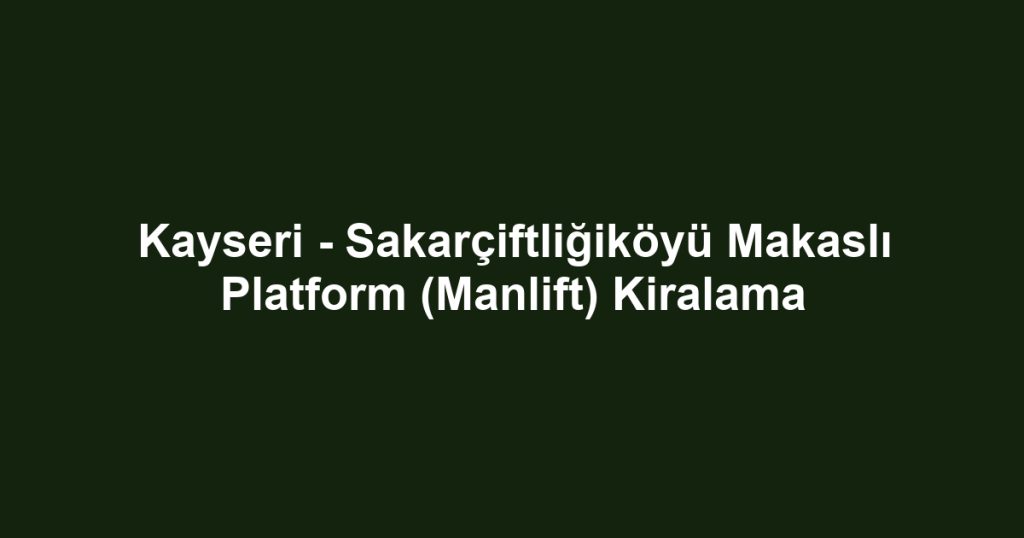 Kayseri - Sakarçiftliğiköyü Makaslı Platform (Manlift) Kiralama