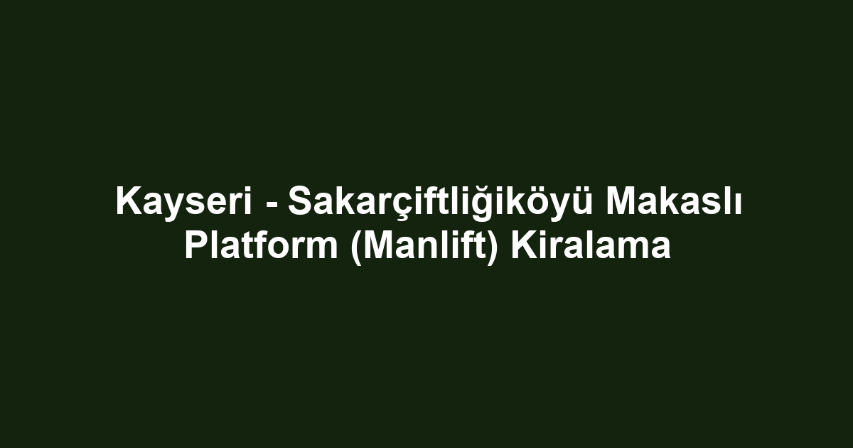 Kayseri - Sakarçiftliğiköyü Makaslı Platform (Manlift) Kiralama