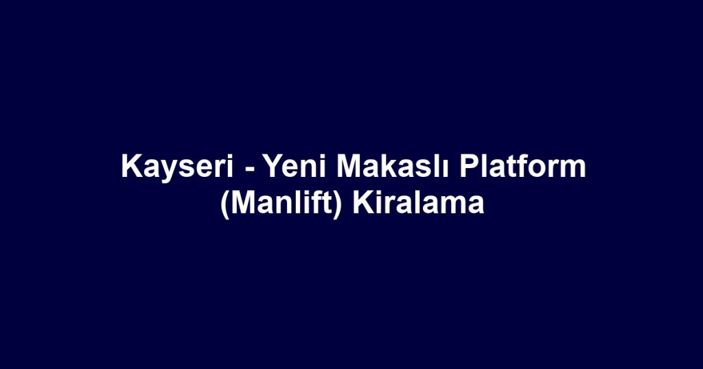 Kayseri - Yeni Makaslı Platform (Manlift) Kiralama
