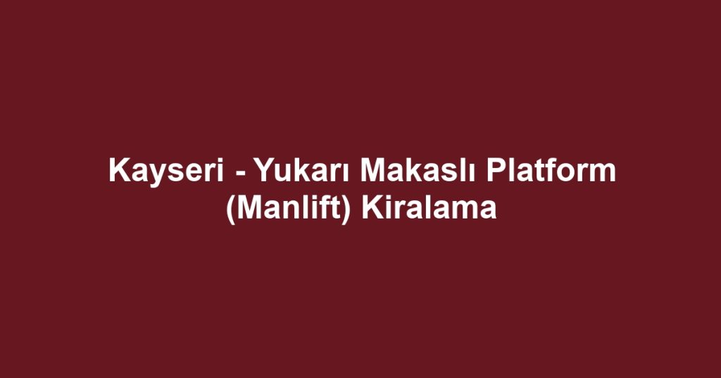 Kayseri - Yukarı Makaslı Platform (Manlift) Kiralama