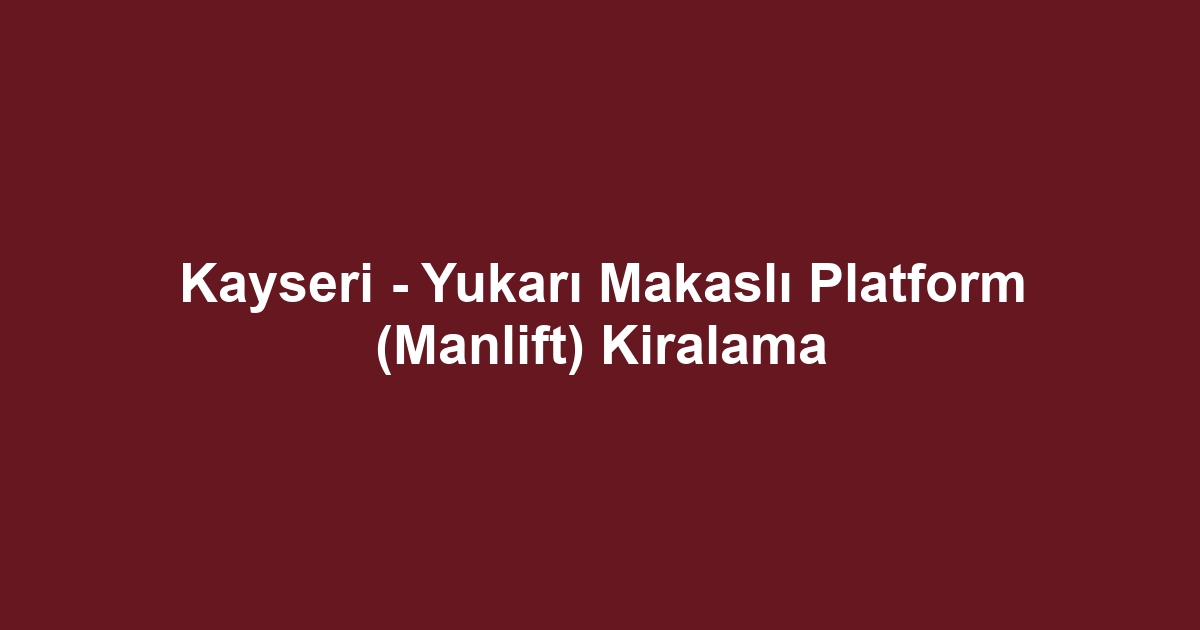 Kayseri - Yukarı Makaslı Platform (Manlift) Kiralama
