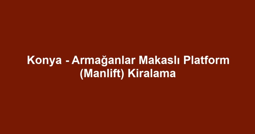 Konya - Armağanlar Makaslı Platform (Manlift) Kiralama