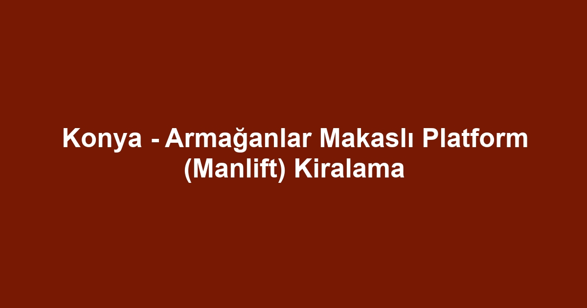 Konya - Armağanlar Makaslı Platform (Manlift) Kiralama