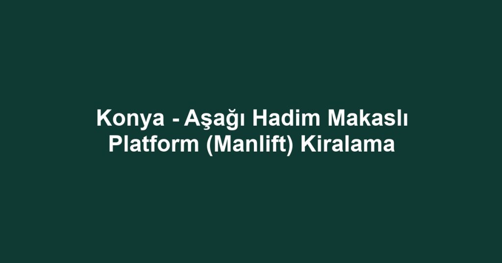 Konya - Aşağı Hadim Makaslı Platform (Manlift) Kiralama