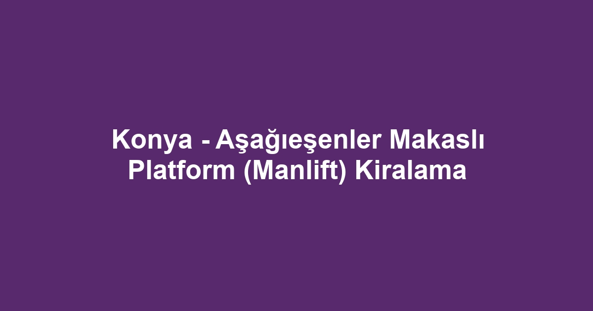 Konya - Aşağıeşenler Makaslı Platform (Manlift) Kiralama