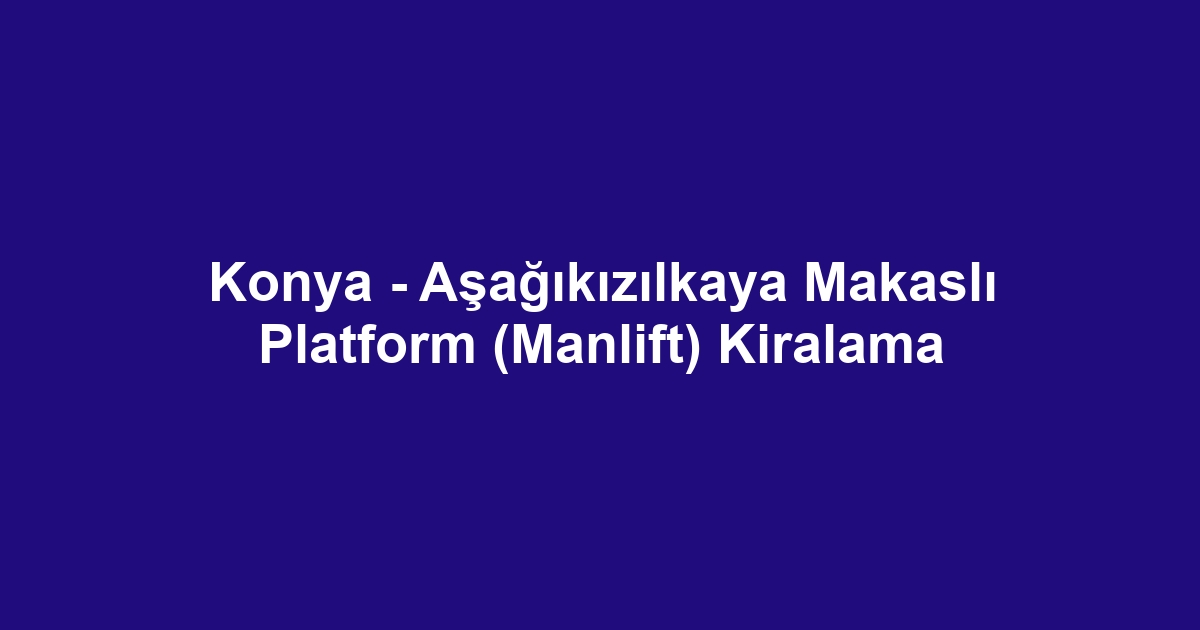 Konya - Aşağıkızılkaya Makaslı Platform (Manlift) Kiralama