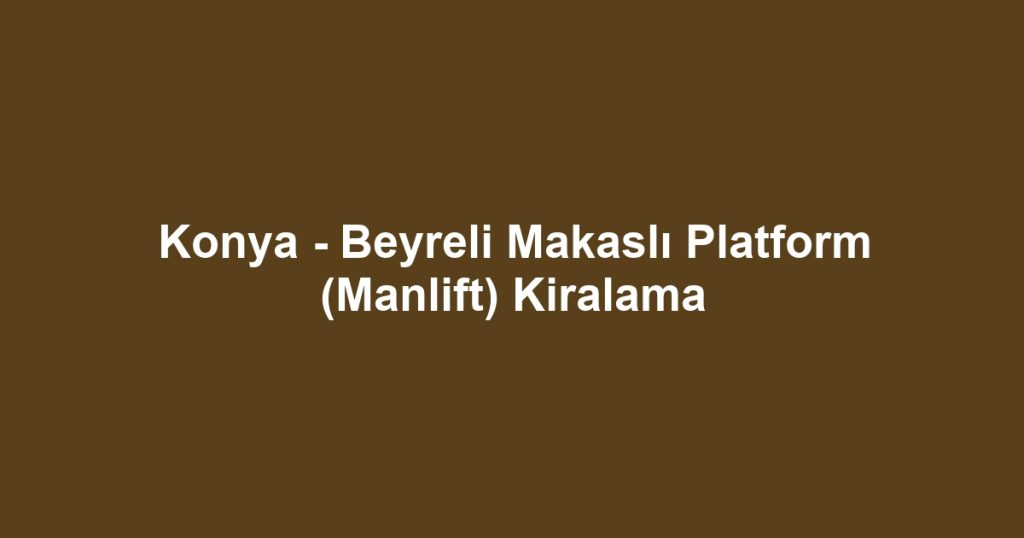 Konya - Beyreli Makaslı Platform (Manlift) Kiralama