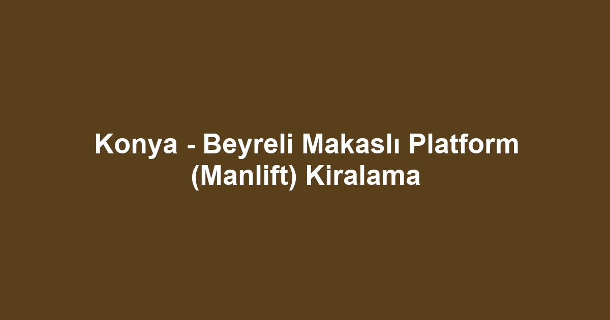 Konya - Beyreli Makaslı Platform (Manlift) Kiralama