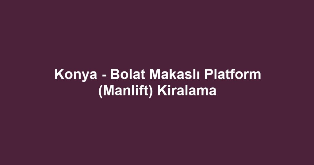 Konya - Bolat Makaslı Platform (Manlift) Kiralama