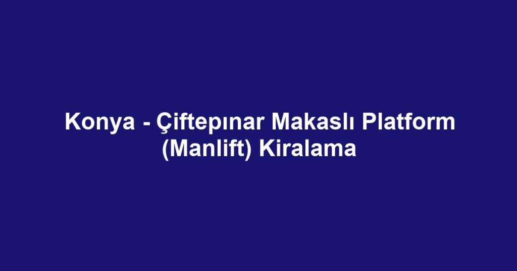 Konya - Çiftepınar Makaslı Platform (Manlift) Kiralama