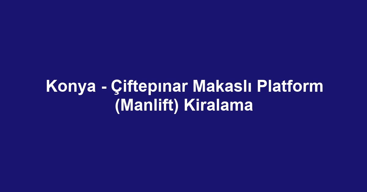Konya - Çiftepınar Makaslı Platform (Manlift) Kiralama