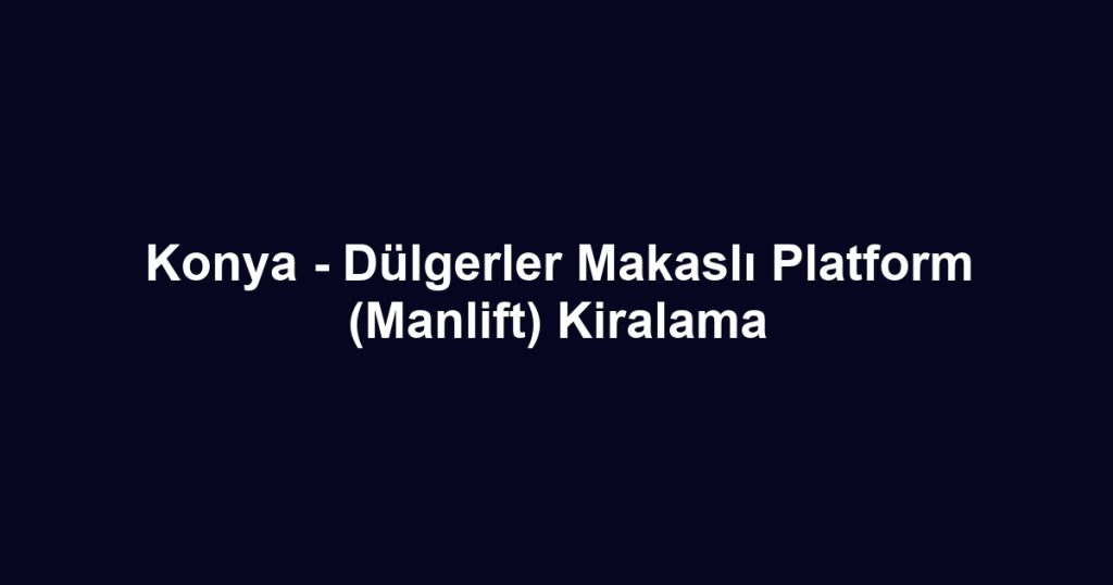 Konya - Dülgerler Makaslı Platform (Manlift) Kiralama