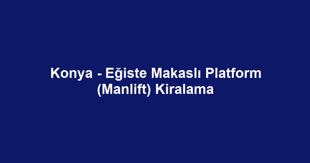 Konya - Eğiste Makaslı Platform (Manlift) Kiralama