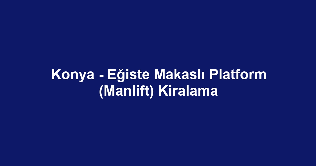 Konya - Eğiste Makaslı Platform (Manlift) Kiralama