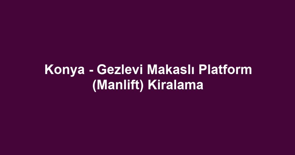 Konya - Gezlevi Makaslı Platform (Manlift) Kiralama