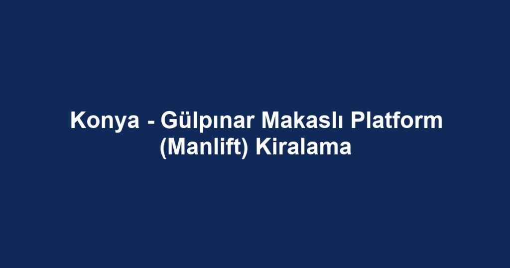 Konya - Gülpınar Makaslı Platform (Manlift) Kiralama