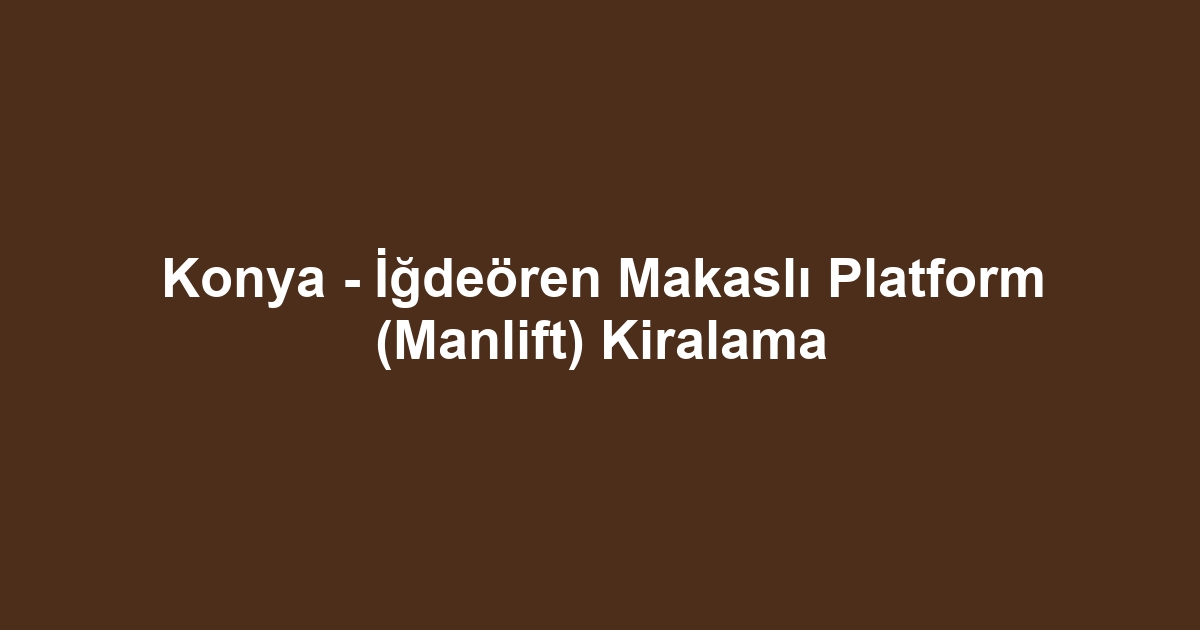 Konya - İğdeören Makaslı Platform (Manlift) Kiralama