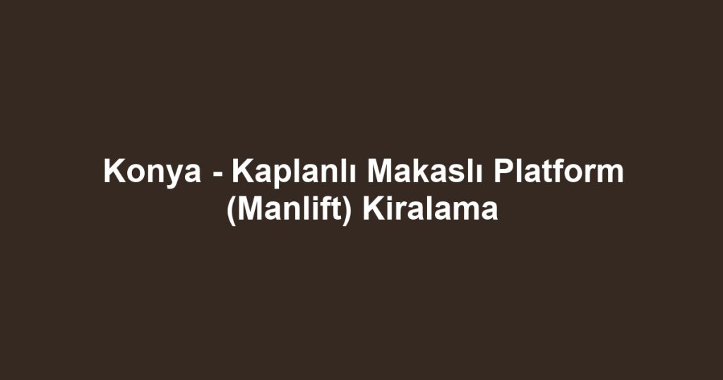 Konya - Kaplanlı Makaslı Platform (Manlift) Kiralama