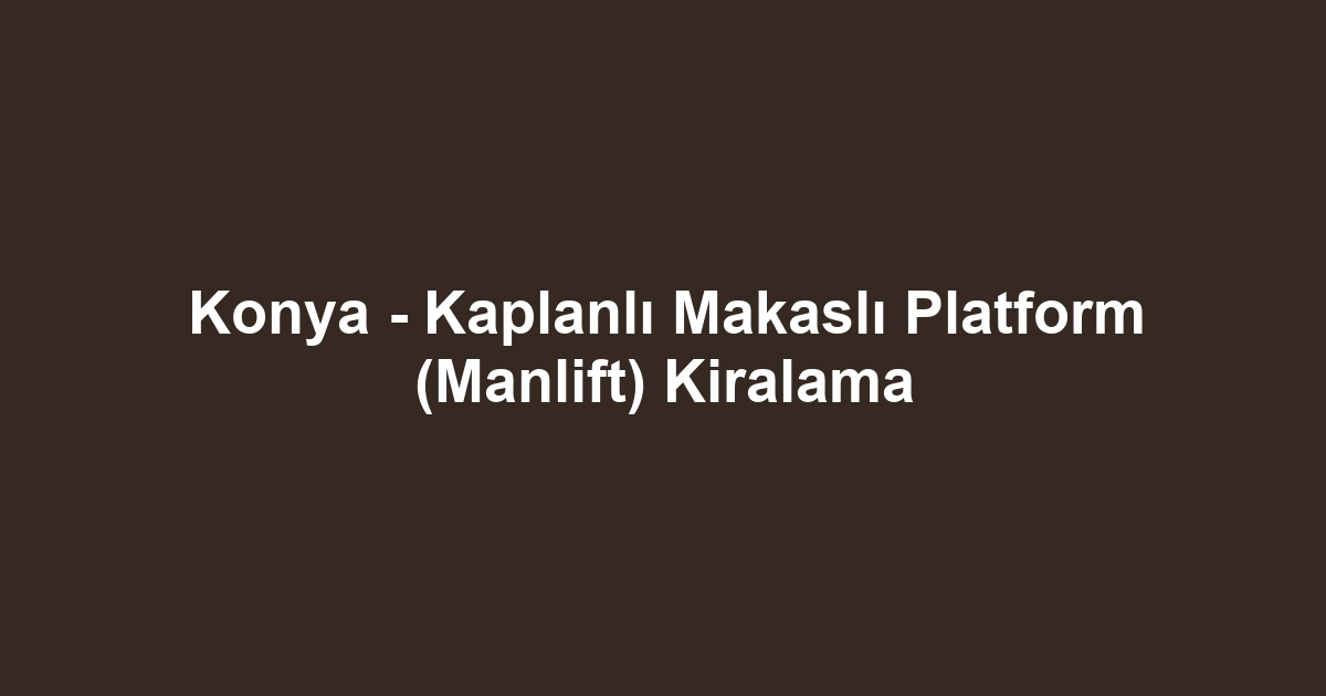 Konya - Kaplanlı Makaslı Platform (Manlift) Kiralama