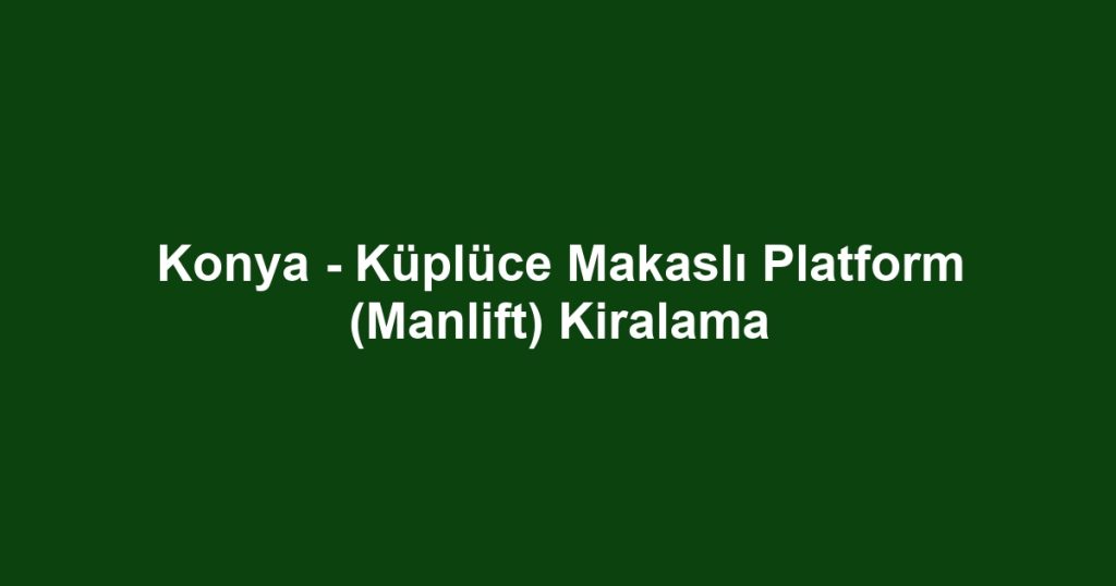 Konya - Küplüce Makaslı Platform (Manlift) Kiralama