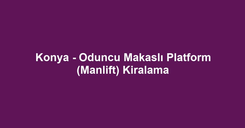 Konya - Oduncu Makaslı Platform (Manlift) Kiralama