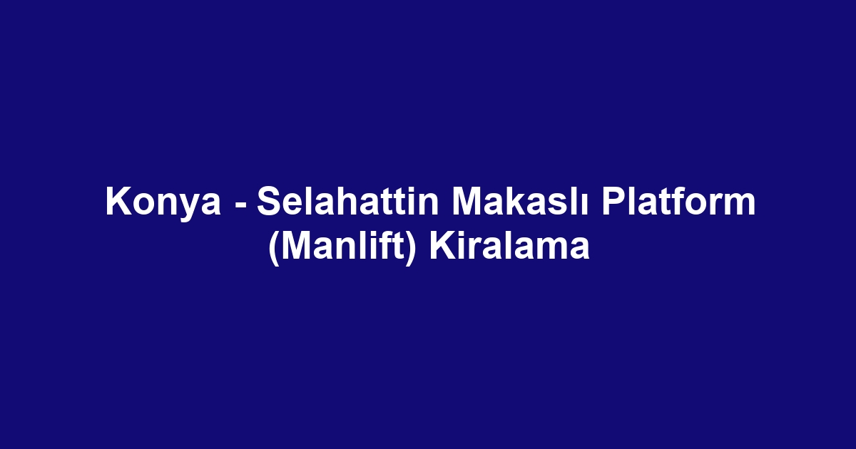 Konya - Selahattin Makaslı Platform (Manlift) Kiralama