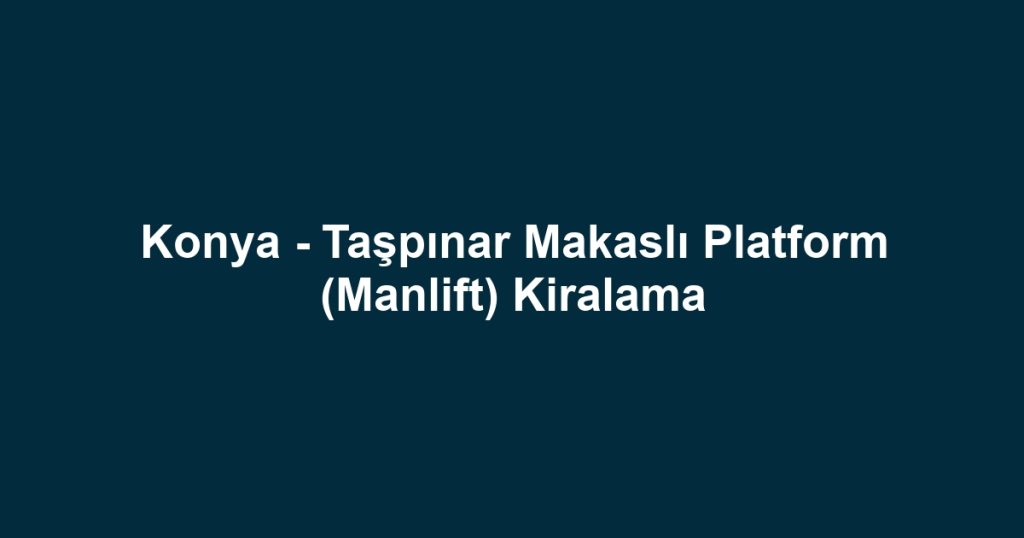 Konya - Taşpınar Makaslı Platform (Manlift) Kiralama