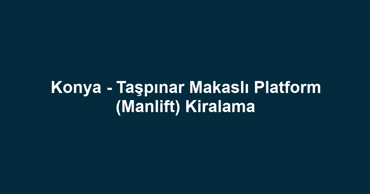 Konya - Taşpınar Makaslı Platform (Manlift) Kiralama