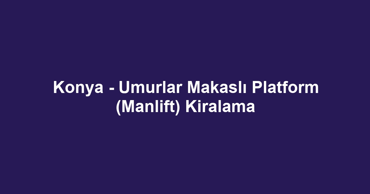 Konya - Umurlar Makaslı Platform (Manlift) Kiralama