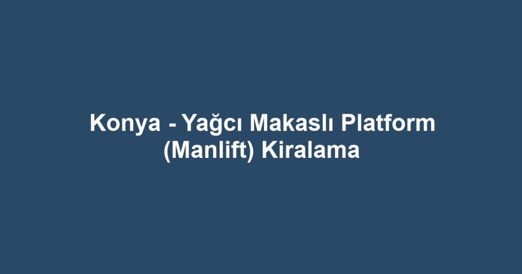Konya - Yağcı Makaslı Platform (Manlift) Kiralama