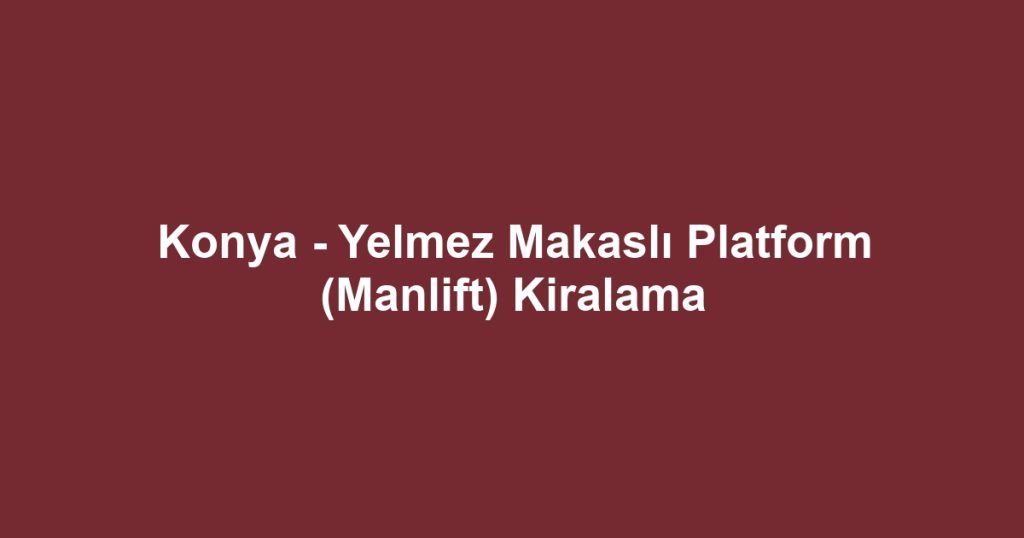 Konya - Yelmez Makaslı Platform (Manlift) Kiralama
