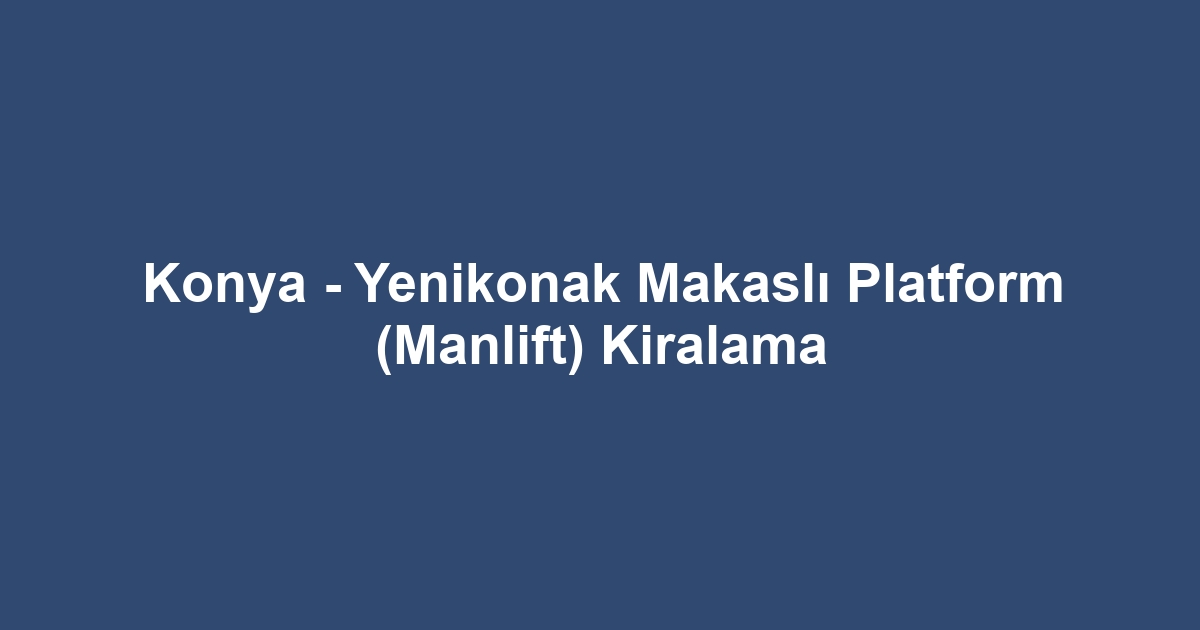 Konya - Yenikonak Makaslı Platform (Manlift) Kiralama