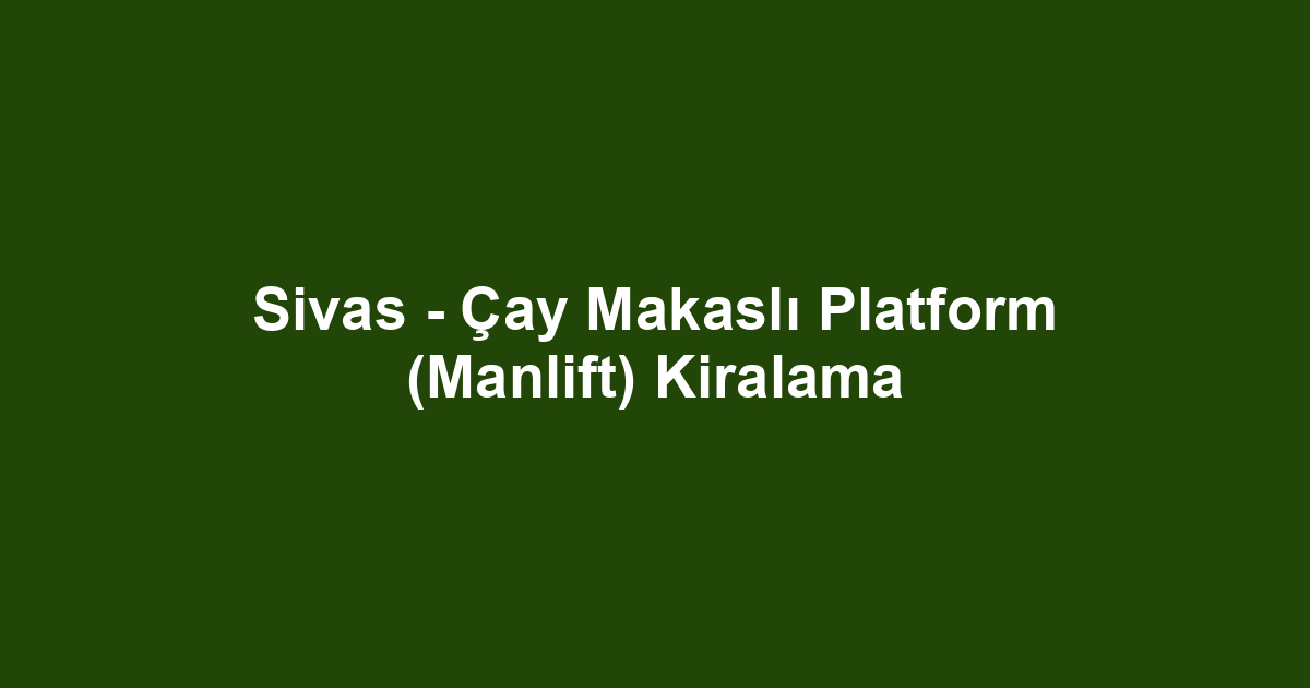 Sivas - Çay Makaslı Platform (Manlift) Kiralama