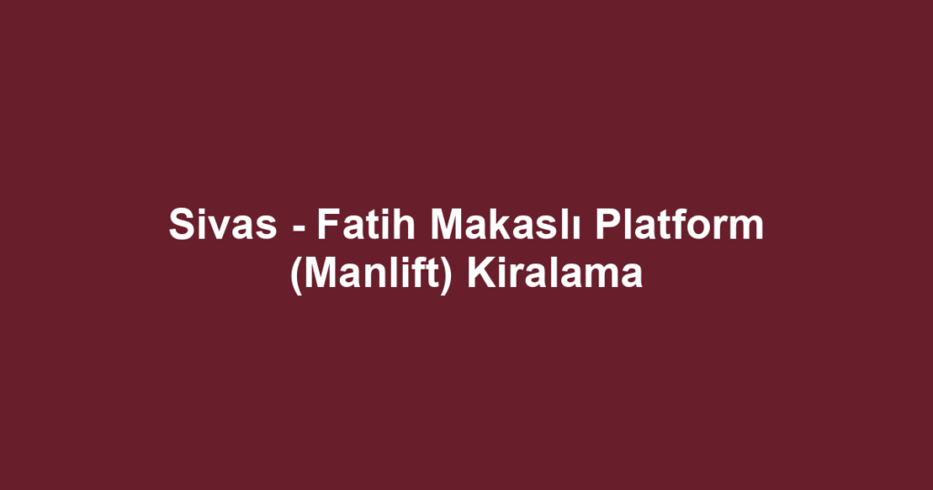 Sivas - Fatih Makaslı Platform (Manlift) Kiralama