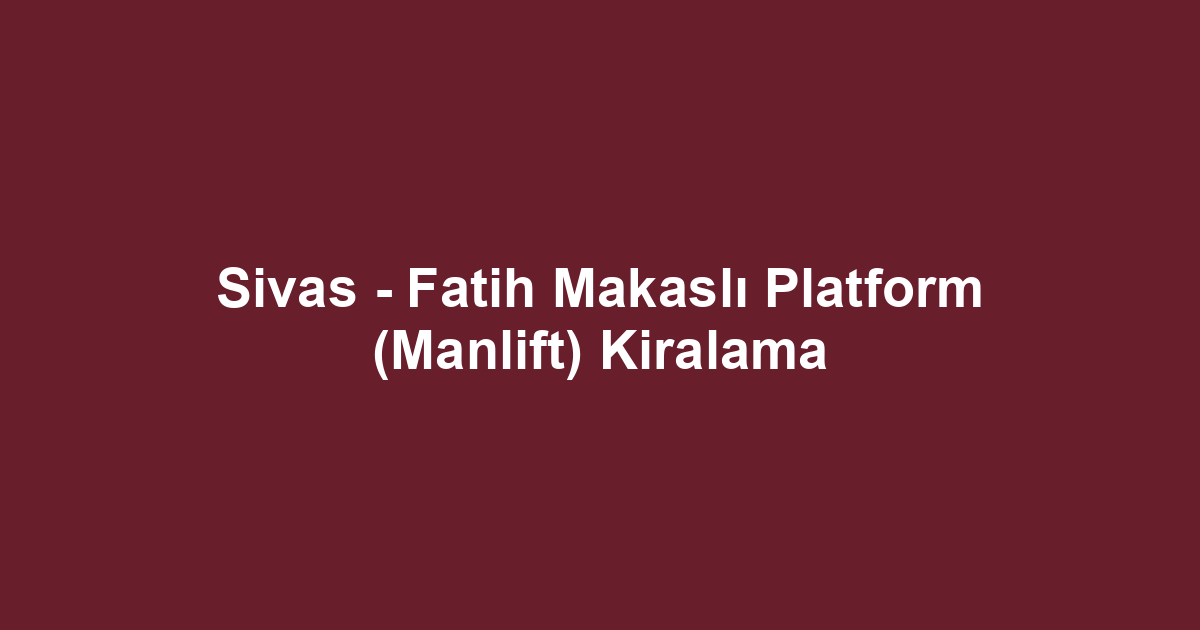 Sivas - Fatih Makaslı Platform (Manlift) Kiralama