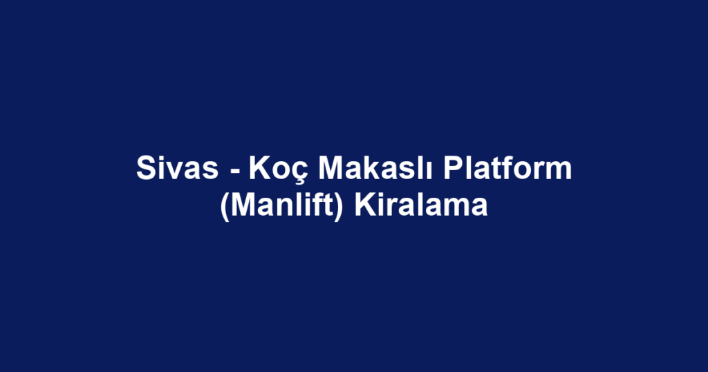 Sivas - Koç Makaslı Platform (Manlift) Kiralama