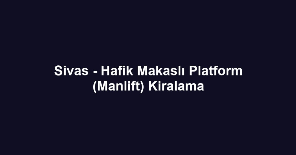 Sivas - Hafik Makaslı Platform (Manlift) Kiralama