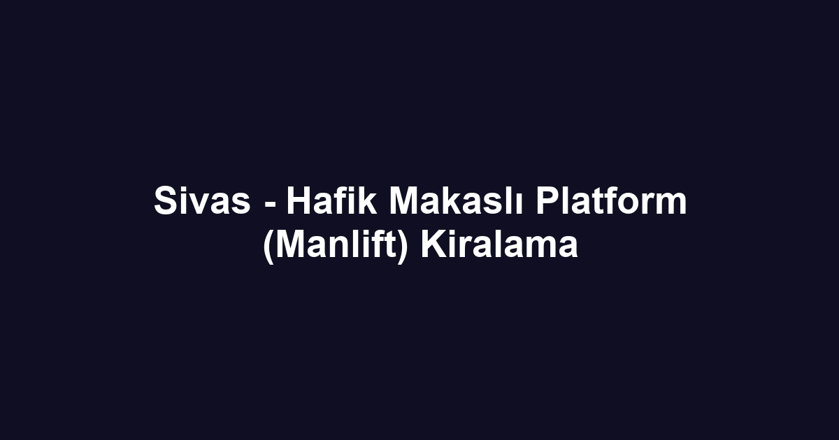 Sivas - Hafik Makaslı Platform (Manlift) Kiralama