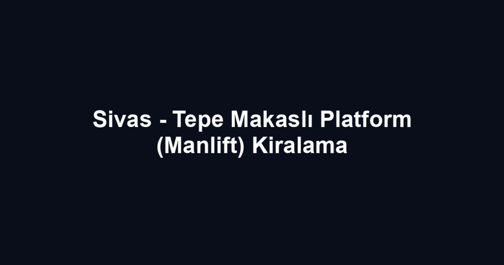 Sivas - Tepe Makaslı Platform (Manlift) Kiralama