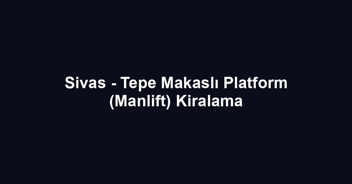 Sivas - Tepe Makaslı Platform (Manlift) Kiralama