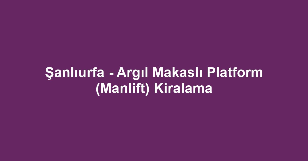 Şanlıurfa - Argıl Makaslı Platform (Manlift) Kiralama
