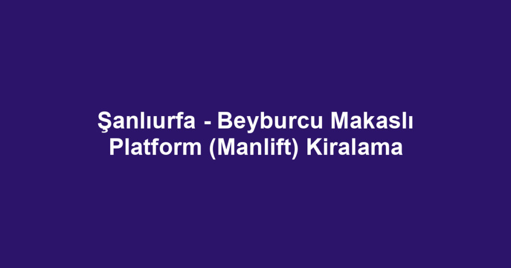 Şanlıurfa - Beyburcu Makaslı Platform (Manlift) Kiralama