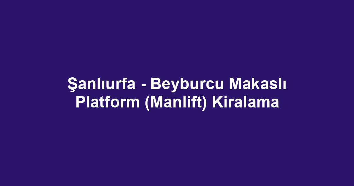 Şanlıurfa - Beyburcu Makaslı Platform (Manlift) Kiralama