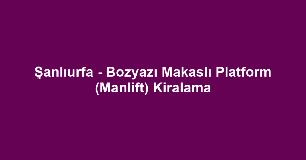 Şanlıurfa - Bozyazı Makaslı Platform (Manlift) Kiralama