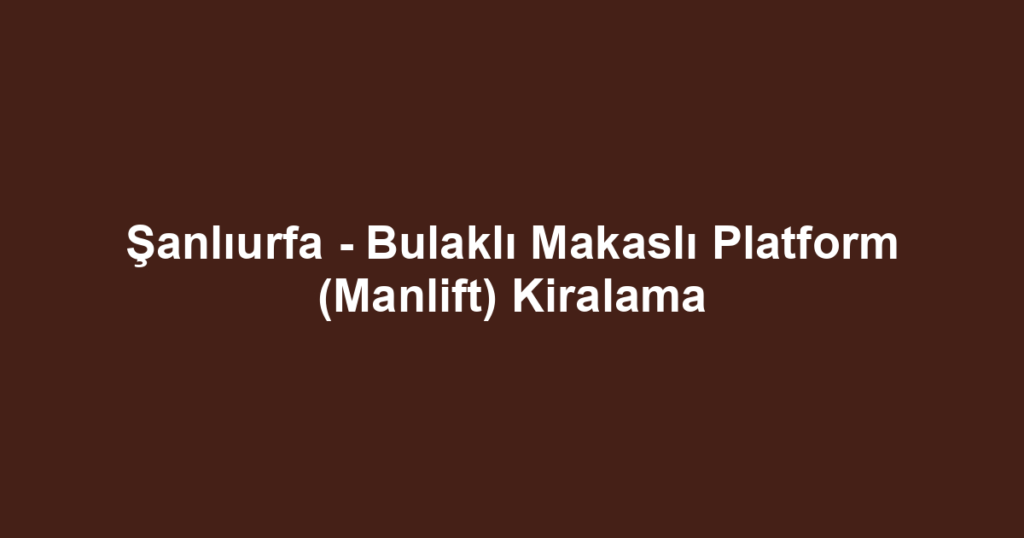 Şanlıurfa - Bulaklı Makaslı Platform (Manlift) Kiralama