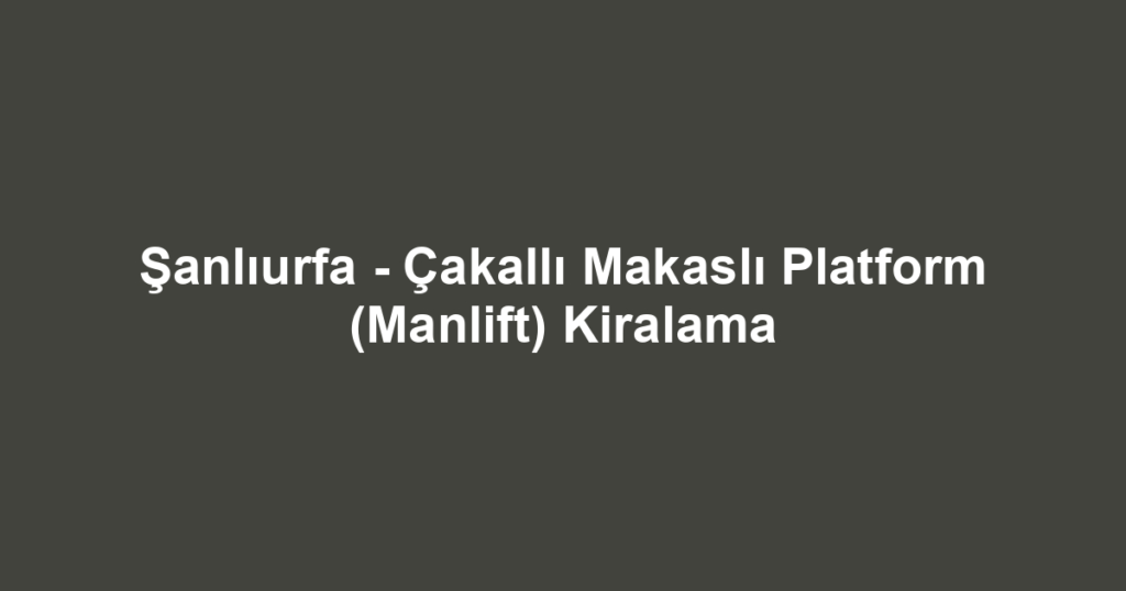 Şanlıurfa - Çakallı Makaslı Platform (Manlift) Kiralama