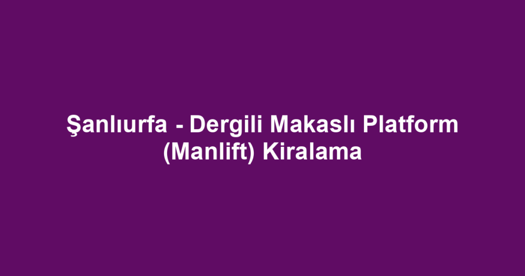 Şanlıurfa - Dergili Makaslı Platform (Manlift) Kiralama