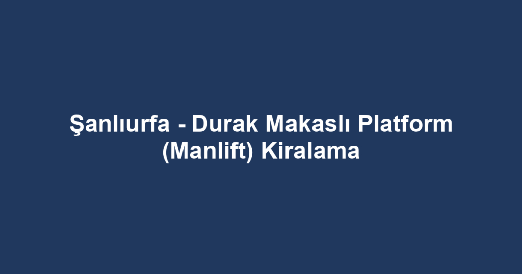Şanlıurfa - Durak Makaslı Platform (Manlift) Kiralama