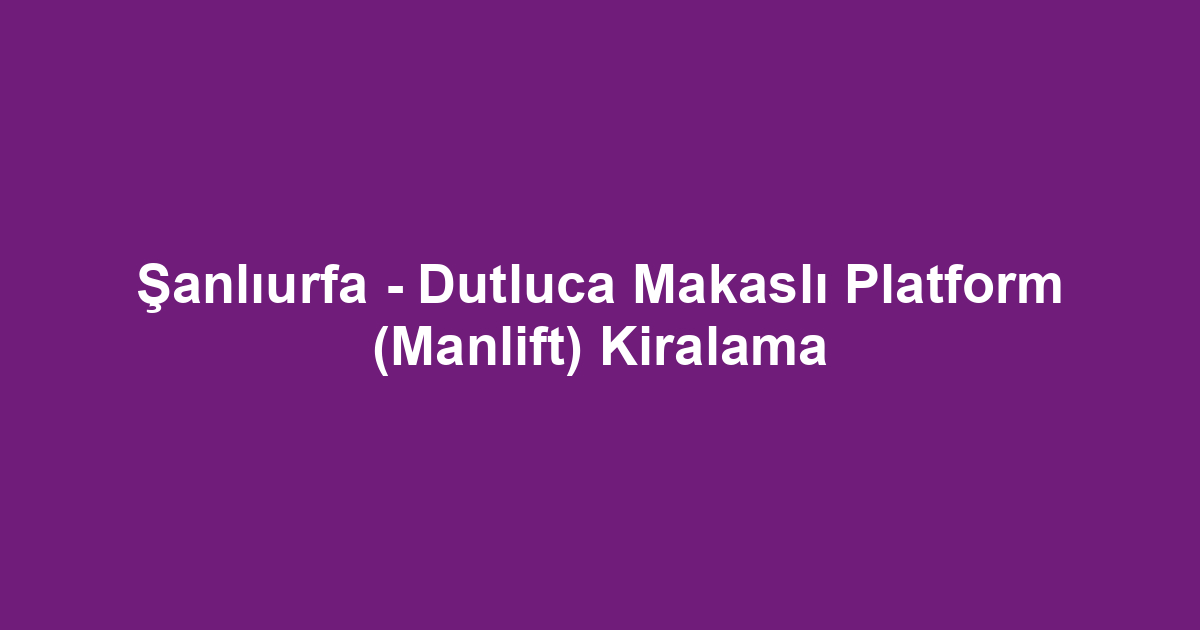 Şanlıurfa - Dutluca Makaslı Platform (Manlift) Kiralama
