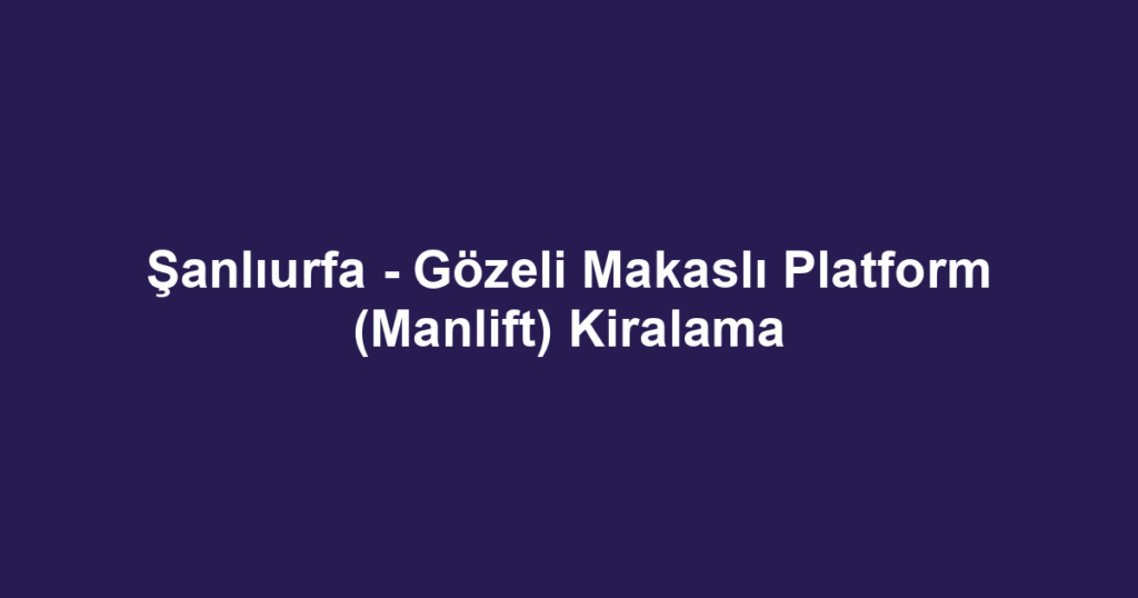 Şanlıurfa - Gözeli Makaslı Platform (Manlift) Kiralama